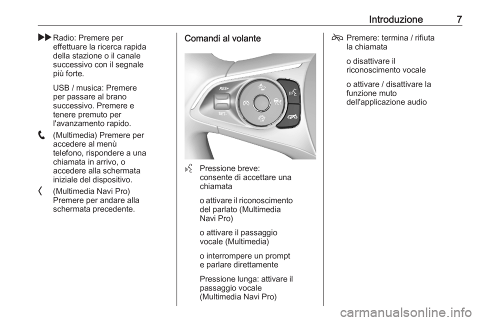 OPEL ASTRA K 2020  Manuale del sistema Infotainment (in Italian) Introduzione7gRadio: Premere per
effettuare la ricerca rapida
della stazione o il canale
successivo con il segnale
più forte.
USB / musica: Premere
per passare al brano
successivo. Premere e
tenere p