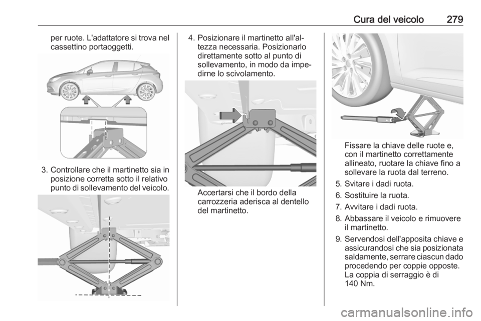 OPEL ASTRA K 2020  Manuale di uso e manutenzione (in Italian) Cura del veicolo279per ruote. L'adattatore si trova nelcassettino portaoggetti.
3. Controllare che il martinetto sia in
posizione corretta sotto il relativo
punto di sollevamento del veicolo.
4. P