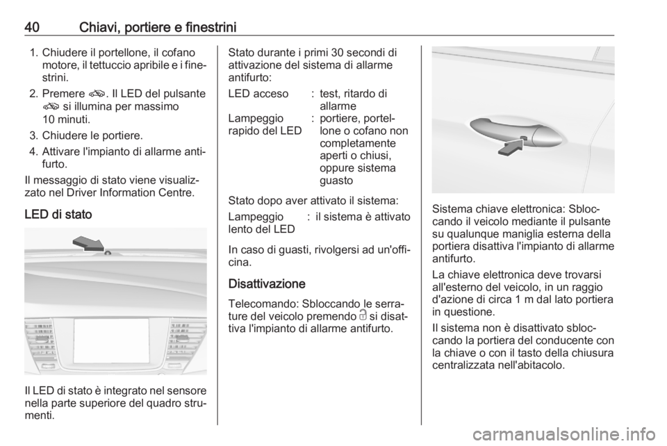 OPEL ASTRA K 2020 Manuale di uso e manutenzione (in Italian) 40Chiavi, portiere e finestrini1. Chiudere il portellone, il cofanomotore, il tettuccio apribile e i fine‐
strini.
2. Premere o. Il LED del pulsante
o si illumina per massimo
10 minuti.
3. Chiuder OPEL ASTRA K 2020 Manuale di uso e manutenzione (in Italian) 40Chiavi, portiere e finestrini1. Chiudere il portellone, il cofanomotore, il tettuccio apribile e i fine‐
strini.
2. Premere o. Il LED del pulsante
o si illumina per massimo
10 minuti.
3. Chiuder