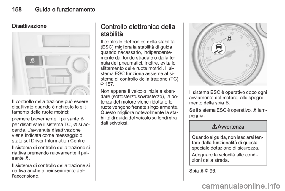 OPEL CASCADA 2014  Manuale di uso e manutenzione (in Italian) 158Guida e funzionamento
Disattivazione
Il controllo della trazione può essere
disattivato quando è richiesto lo slit‐
tamento delle ruote motrici:
premere brevemente il pulsante  b
per disattivar