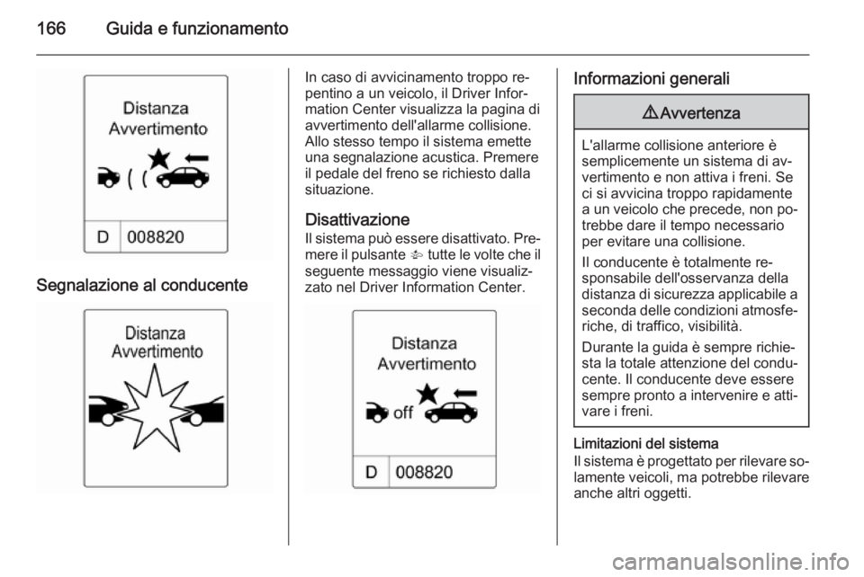 OPEL CASCADA 2014  Manuale di uso e manutenzione (in Italian) 166Guida e funzionamento
Segnalazione al conducente
In caso di avvicinamento troppo re‐
pentino a un veicolo, il Driver Infor‐
mation Center visualizza la pagina di
avvertimento dell'allarme c