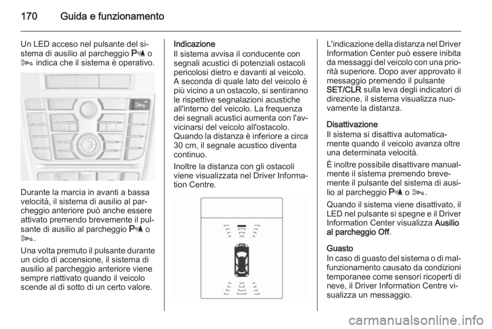 OPEL CASCADA 2014  Manuale di uso e manutenzione (in Italian) 170Guida e funzionamento
Un LED acceso nel pulsante del si‐
stema di ausilio al parcheggio  r o
D  indica che il sistema è operativo.
Durante la marcia in avanti a bassa
velocità, il sistema di au