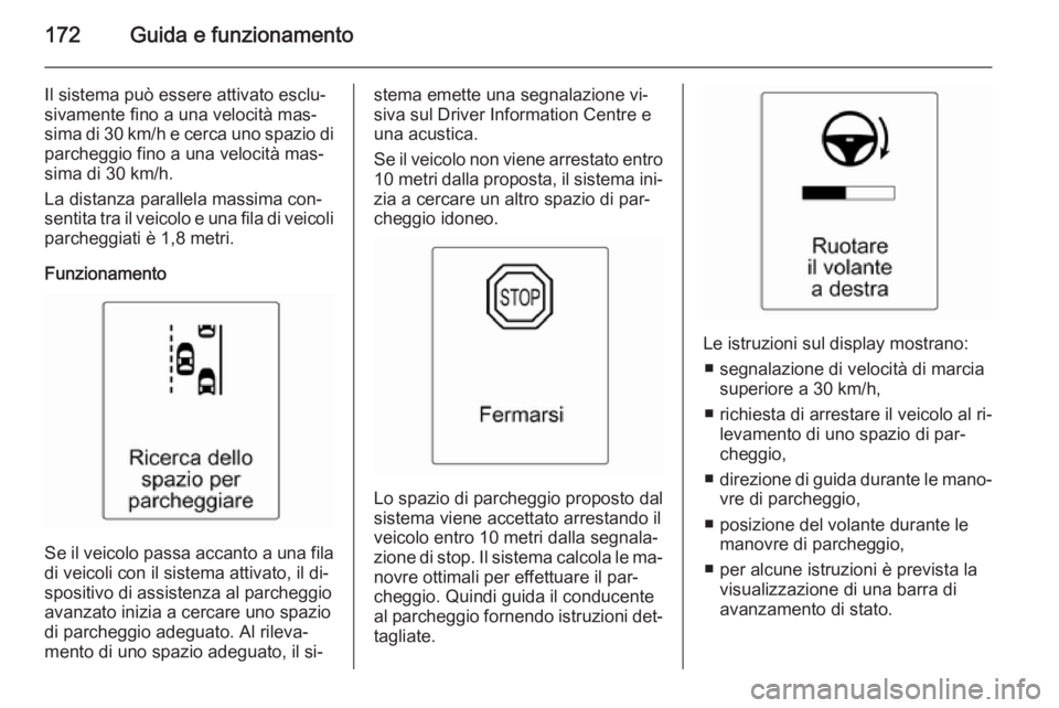 OPEL CASCADA 2014  Manuale di uso e manutenzione (in Italian) 172Guida e funzionamento
Il sistema può essere attivato esclu‐
sivamente fino a una velocità mas‐
sima di 30 km/h e cerca uno spazio di parcheggio fino a una velocità mas‐
sima di 30 km/h.
La