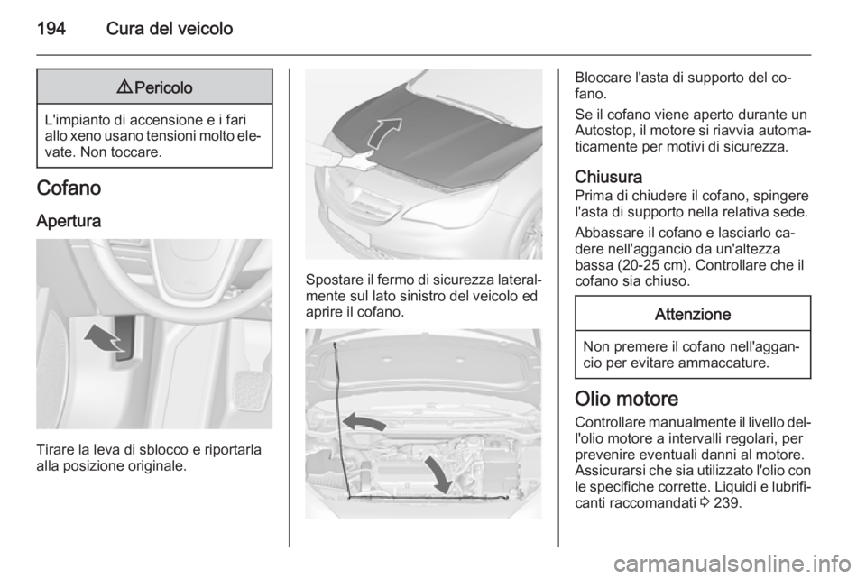 OPEL CASCADA 2014  Manuale di uso e manutenzione (in Italian) 194Cura del veicolo9Pericolo
L'impianto di accensione e i fari
allo xeno usano tensioni molto ele‐ vate. Non toccare.
Cofano
Apertura
Tirare la leva di sblocco e riportarla
alla posizione origin