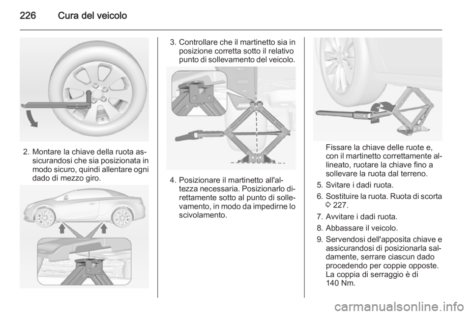 OPEL CASCADA 2014 Manuale di uso e manutenzione (in Italian) 226Cura del veicolo
2. Montare la chiave della ruota as‐sicurandosi che sia posizionata in
modo sicuro, quindi allentare ogni dado di mezzo giro.
3. Controllare che il martinetto sia in
posizione co OPEL CASCADA 2014 Manuale di uso e manutenzione (in Italian) 226Cura del veicolo
2. Montare la chiave della ruota as‐sicurandosi che sia posizionata in
modo sicuro, quindi allentare ogni dado di mezzo giro.
3. Controllare che il martinetto sia in
posizione co