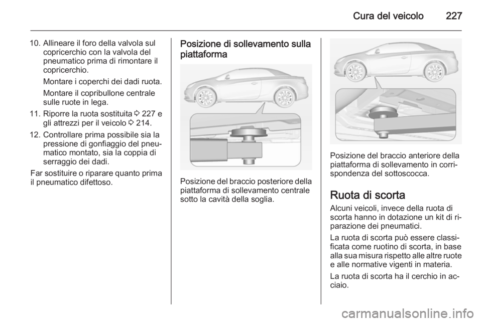 OPEL CASCADA 2014 Manuale di uso e manutenzione (in Italian) Cura del veicolo227
10. Allineare il foro della valvola sulcopricerchio con la valvola del
pneumatico prima di rimontare il
copricerchio.
Montare i coperchi dei dadi ruota.
Montare il copribullone cen OPEL CASCADA 2014 Manuale di uso e manutenzione (in Italian) Cura del veicolo227
10. Allineare il foro della valvola sulcopricerchio con la valvola del
pneumatico prima di rimontare il
copricerchio.
Montare i coperchi dei dadi ruota.
Montare il copribullone cen