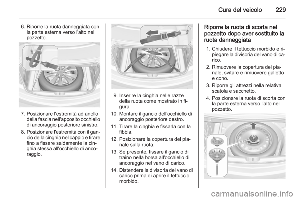 OPEL CASCADA 2014 Manuale di uso e manutenzione (in Italian) Cura del veicolo229
6. Riporre la ruota danneggiata conla parte esterna verso l'alto nel
pozzetto.
7. Posizionare l'estremità ad anello della fascia nell'apposito occhiellodi ancoraggio p OPEL CASCADA 2014 Manuale di uso e manutenzione (in Italian) Cura del veicolo229
6. Riporre la ruota danneggiata conla parte esterna verso l'alto nel
pozzetto.
7. Posizionare l'estremità ad anello della fascia nell'apposito occhiellodi ancoraggio p
