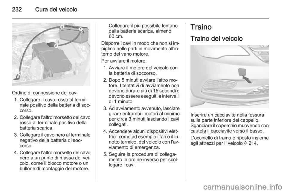 OPEL CASCADA 2014 Manuale di uso e manutenzione (in Italian) 232Cura del veicolo
Ordine di connessione dei cavi:1. Collegare il cavo rosso al termi‐ nale positivo della batteria di soc‐
corso.
2. Collegare l'altro morsetto del cavo
rosso al terminale po OPEL CASCADA 2014 Manuale di uso e manutenzione (in Italian) 232Cura del veicolo
Ordine di connessione dei cavi:1. Collegare il cavo rosso al termi‐ nale positivo della batteria di soc‐
corso.
2. Collegare l'altro morsetto del cavo
rosso al terminale po