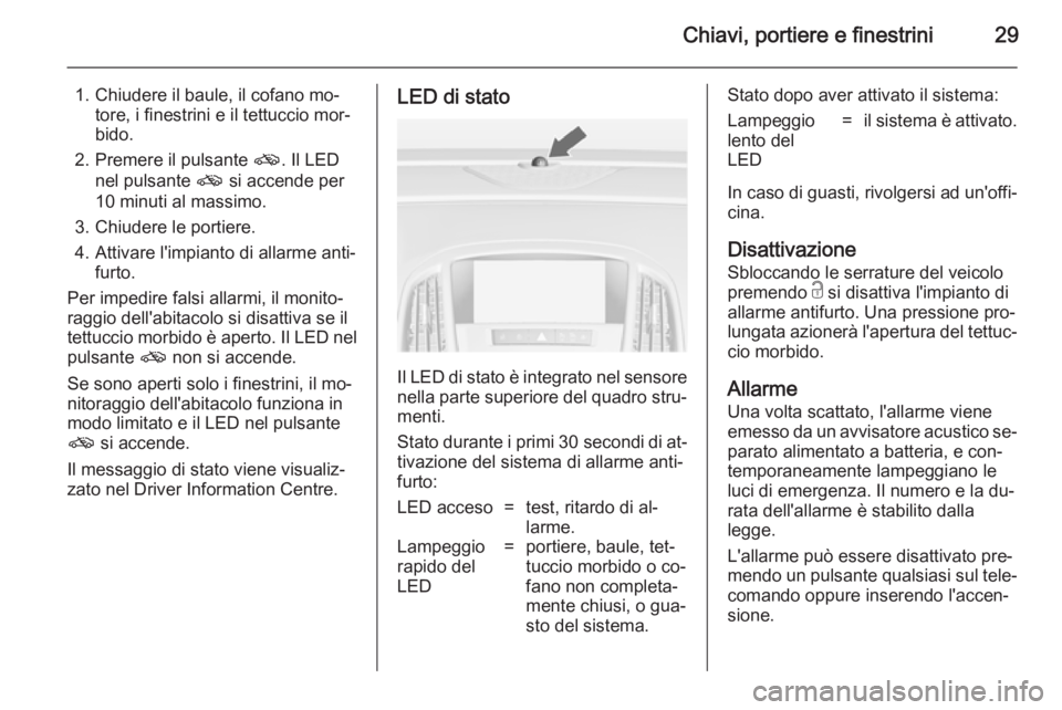 OPEL CASCADA 2014  Manuale di uso e manutenzione (in Italian) Chiavi, portiere e finestrini29
1. Chiudere il baule, il cofano mo‐tore, i finestrini e il tettuccio mor‐
bido.
2. Premere il pulsante  o. Il LED
nel pulsante  o si accende per
10 minuti al massim