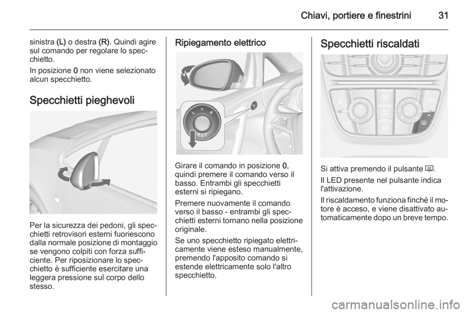 OPEL CASCADA 2014  Manuale di uso e manutenzione (in Italian) Chiavi, portiere e finestrini31
sinistra (L) o destra  (R). Quindi agire
sul comando per regolare lo spec‐
chietto.
In posizione  0 non viene selezionato
alcun specchietto.
Specchietti pieghevoli
Pe