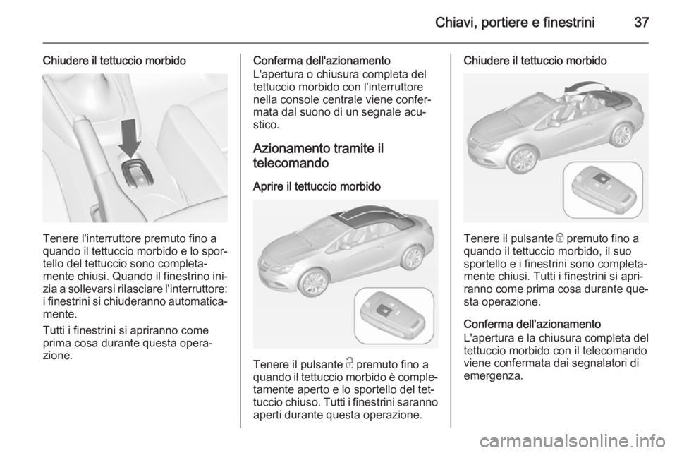 OPEL CASCADA 2014  Manuale di uso e manutenzione (in Italian) Chiavi, portiere e finestrini37
Chiudere il tettuccio morbido
Tenere l'interruttore premuto fino a
quando il tettuccio morbido e lo spor‐
tello del tettuccio sono completa‐
mente chiusi. Quand