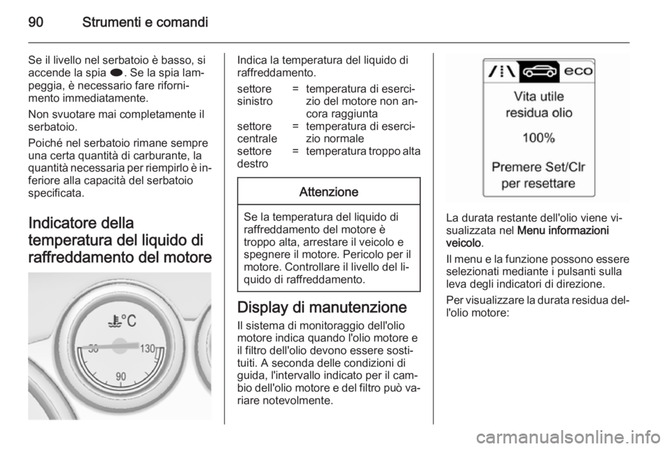 OPEL CASCADA 2014  Manuale di uso e manutenzione (in Italian) 90Strumenti e comandi
Se il livello nel serbatoio è basso, si
accende la spia  i. Se la spia lam‐
peggia, è necessario fare riforni‐
mento immediatamente.
Non svuotare mai completamente il serba