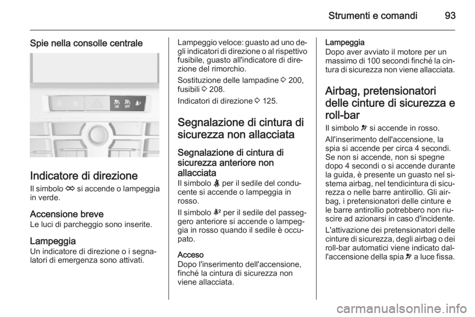 OPEL CASCADA 2014  Manuale di uso e manutenzione (in Italian) Strumenti e comandi93
Spie nella consolle centrale
Indicatore di direzioneIl simbolo  O si accende o lampeggia
in verde.
Accensione breve
Le luci di parcheggio sono inserite.
Lampeggia
Un indicatore d