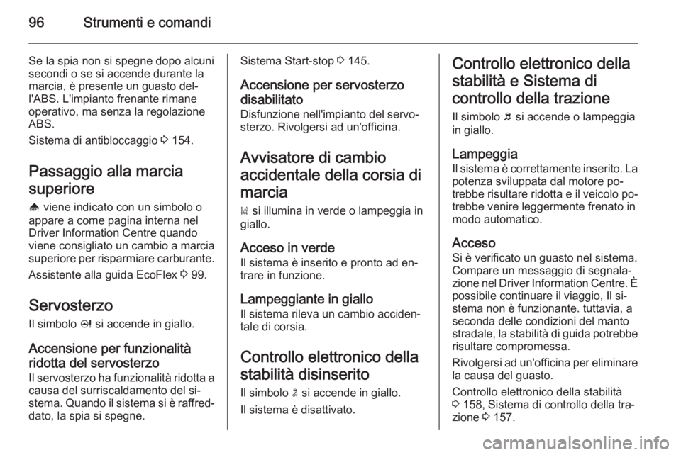 OPEL CASCADA 2014  Manuale di uso e manutenzione (in Italian) 96Strumenti e comandi
Se la spia non si spegne dopo alcuni
secondi o se si accende durante la
marcia, è presente un guasto del‐
l'ABS. L'impianto frenante rimane
operativo, ma senza la rego