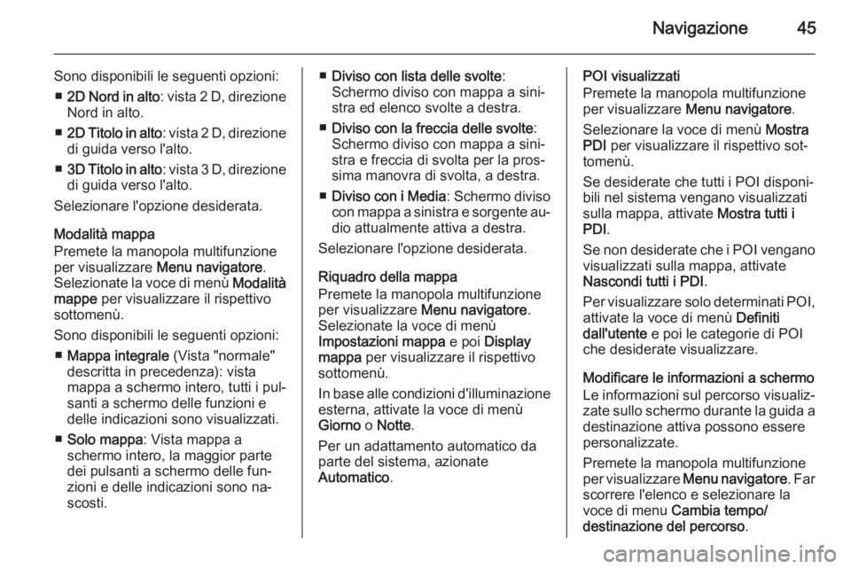 OPEL CASCADA 2014.5  Manuale del sistema Infotainment (in Italian) Navigazione45
Sono disponibili le seguenti opzioni:■ 2D Nord in alto : vista 2 D, direzione
Nord in alto.
■ 2D Titolo in alto : vista 2 D, direzione
di guida verso l'alto.
■ 3D Titolo in alt