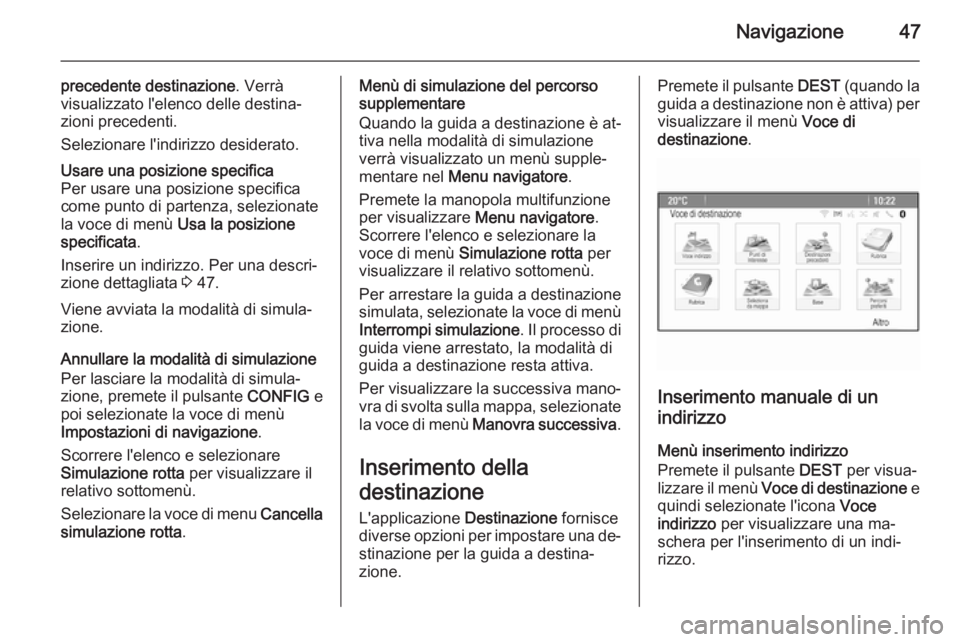 OPEL CASCADA 2014.5 Manuale del sistema Infotainment (in Italian) Navigazione47
precedente destinazione. Verrà
visualizzato l'elenco delle destina‐ zioni precedenti.
Selezionare l'indirizzo desiderato.Usare una posizione specifica
Per usare una posizione OPEL CASCADA 2014.5 Manuale del sistema Infotainment (in Italian) Navigazione47
precedente destinazione. Verrà
visualizzato l'elenco delle destina‐ zioni precedenti.
Selezionare l'indirizzo desiderato.Usare una posizione specifica
Per usare una posizione