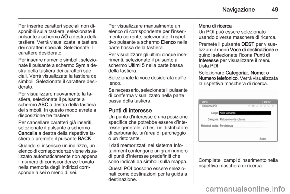 OPEL CASCADA 2014.5  Manuale del sistema Infotainment (in Italian) Navigazione49
Per inserire caratteri speciali non di‐
sponibili sulla tastiera, selezionate il
pulsante a schermo  ÄÖ a destra della
tastiera. Verrà visualizzata la tastiera
dei caratteri special