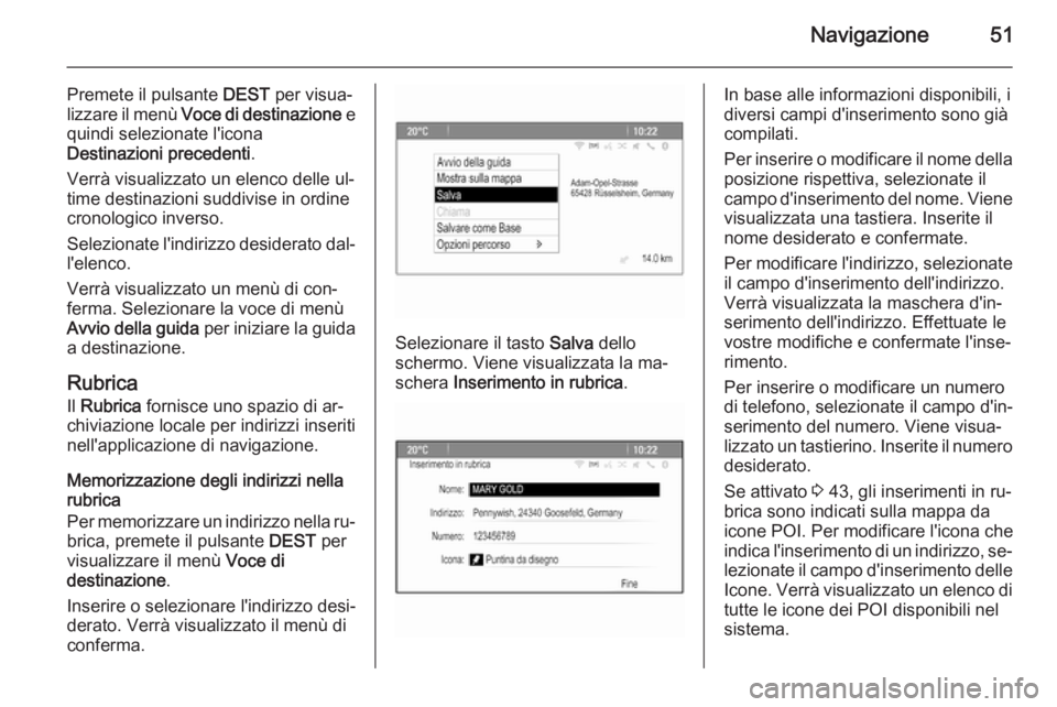OPEL CASCADA 2014.5  Manuale del sistema Infotainment (in Italian) Navigazione51
Premete il pulsante DEST per visua‐
lizzare il menù  Voce di destinazione  e
quindi selezionate l'icona
Destinazioni precedenti .
Verrà visualizzato un elenco delle ul‐
time de