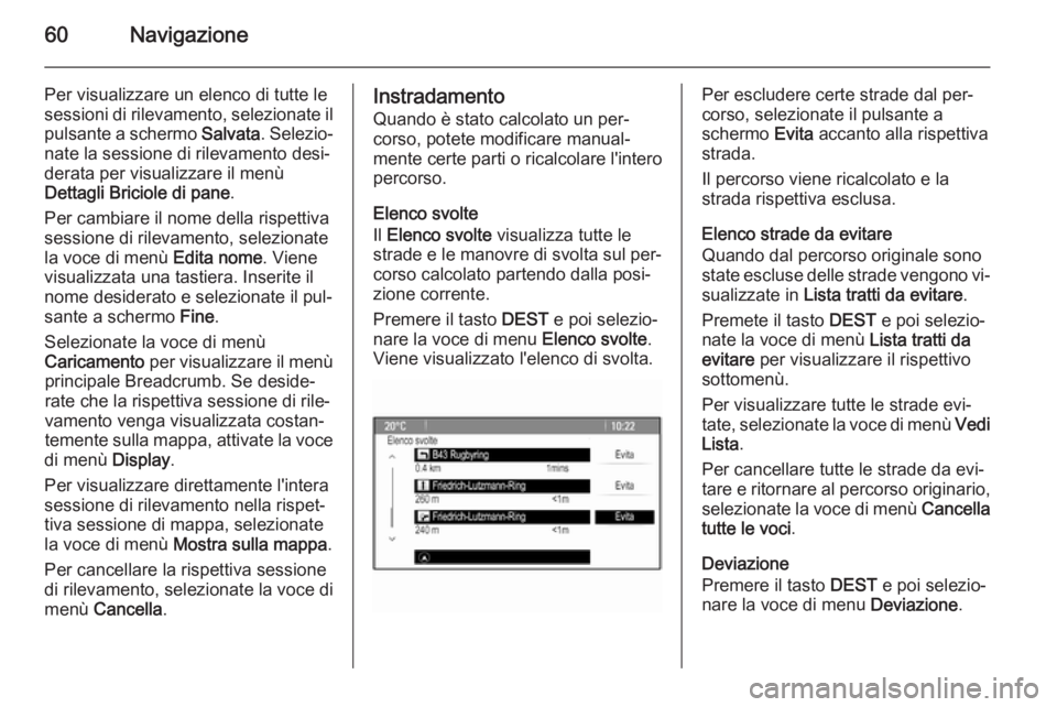 OPEL CASCADA 2014.5  Manuale del sistema Infotainment (in Italian) 60Navigazione
Per visualizzare un elenco di tutte lesessioni di rilevamento, selezionate il pulsante a schermo  Salvata. Selezio‐
nate la sessione di rilevamento desi‐ derata per visualizzare il m