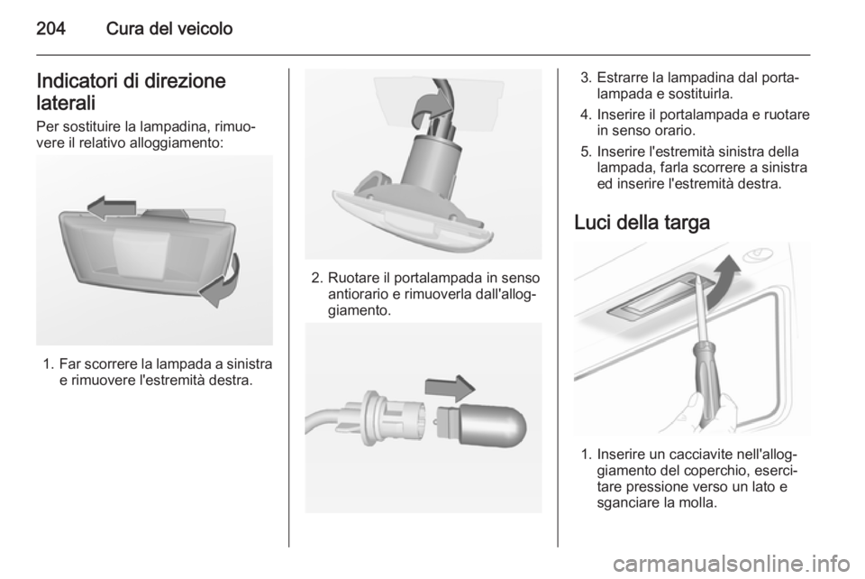 OPEL CASCADA 2014.5  Manuale di uso e manutenzione (in Italian) 204Cura del veicoloIndicatori di direzione
laterali Per sostituire la lampadina, rimuo‐
vere il relativo alloggiamento:
1. Far scorrere la lampada a sinistra
e rimuovere l'estremità destra.
2. 
