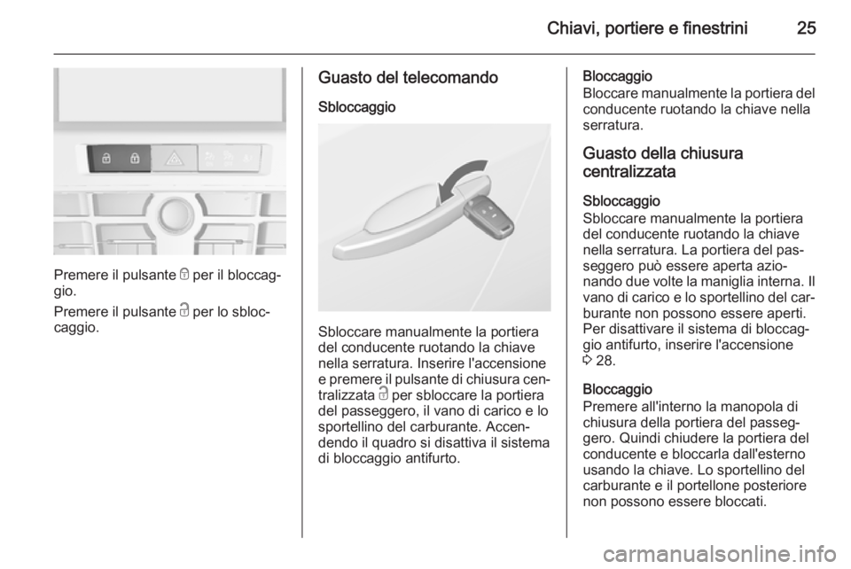 OPEL CASCADA 2014.5 Manuale di uso e manutenzione (in Italian) Chiavi, portiere e finestrini25
Premere il pulsante e per il bloccag‐
gio.
Premere il pulsante c per lo sbloc‐
caggio.
Guasto del telecomando
Sbloccaggio
Sbloccare manualmente la portiera
del con OPEL CASCADA 2014.5 Manuale di uso e manutenzione (in Italian) Chiavi, portiere e finestrini25
Premere il pulsante e per il bloccag‐
gio.
Premere il pulsante c per lo sbloc‐
caggio.
Guasto del telecomando
Sbloccaggio
Sbloccare manualmente la portiera
del con