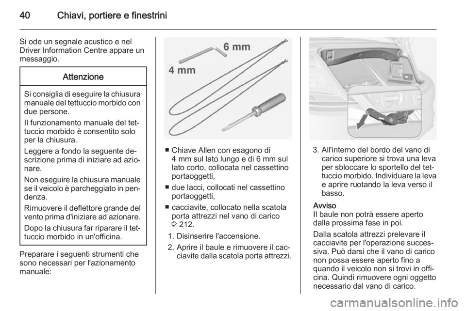 OPEL CASCADA 2014.5  Manuale di uso e manutenzione (in Italian) 40Chiavi, portiere e finestrini
Si ode un segnale acustico e nel
Driver Information Centre appare un
messaggio.Attenzione
Si consiglia di eseguire la chiusura manuale del tettuccio morbido condue pers