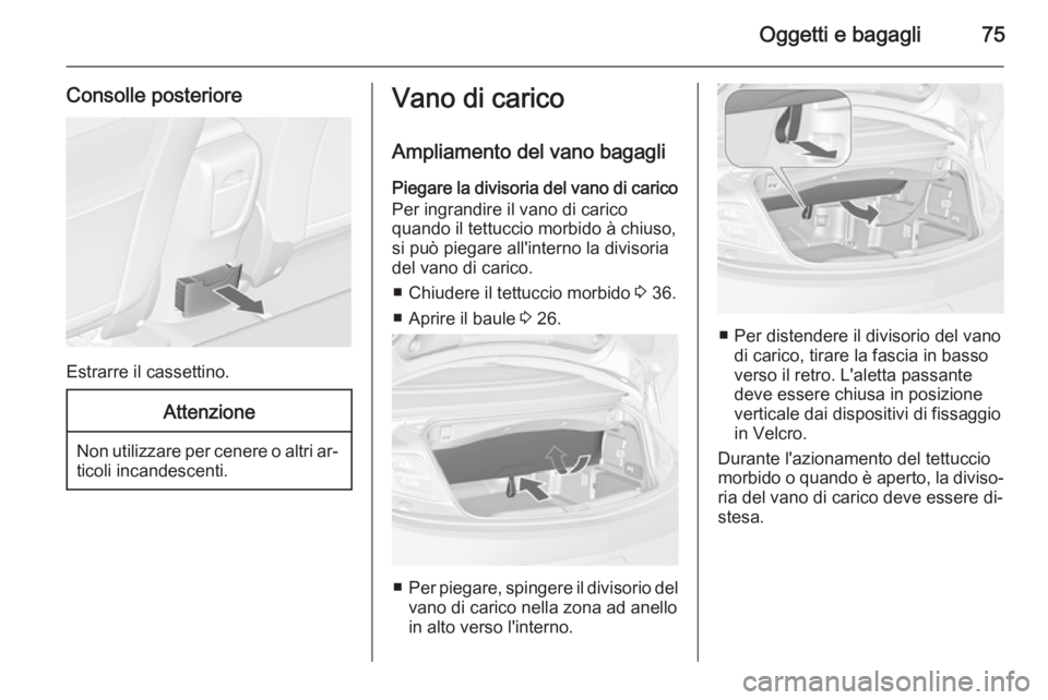 OPEL CASCADA 2014.5 Manuale di uso e manutenzione (in Italian) Oggetti e bagagli75
Consolle posteriore
Estrarre il cassettino.
Attenzione
Non utilizzare per cenere o altri ar‐ticoli incandescenti.
Vano di carico
Ampliamento del vano bagagli Piegare la divisoria OPEL CASCADA 2014.5 Manuale di uso e manutenzione (in Italian) Oggetti e bagagli75
Consolle posteriore
Estrarre il cassettino.
Attenzione
Non utilizzare per cenere o altri ar‐ticoli incandescenti.
Vano di carico
Ampliamento del vano bagagli Piegare la divisoria