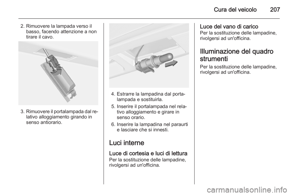 OPEL CASCADA 2015  Manuale di uso e manutenzione (in Italian) Cura del veicolo207
2. Rimuovere la lampada verso ilbasso, facendo attenzione a non
tirare il cavo.
3. Rimuovere il portalampada dal re‐
lativo alloggiamento girando in
senso antiorario.
4. Estrarre