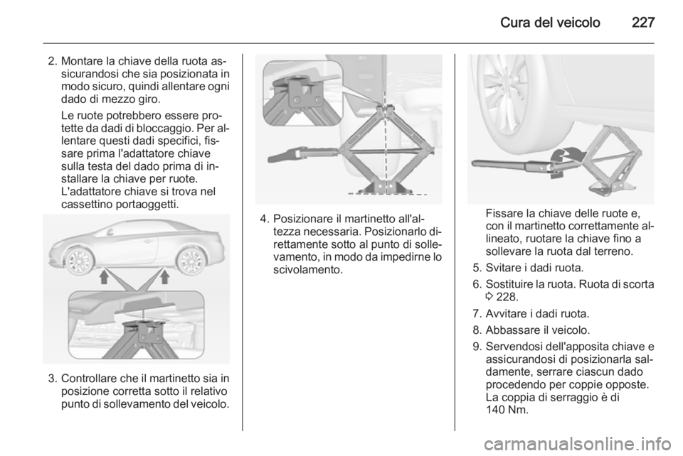 OPEL CASCADA 2015 Manuale di uso e manutenzione (in Italian) Cura del veicolo227
2. Montare la chiave della ruota as‐sicurandosi che sia posizionata in
modo sicuro, quindi allentare ogni dado di mezzo giro.
Le ruote potrebbero essere pro‐
tette da dadi di b OPEL CASCADA 2015 Manuale di uso e manutenzione (in Italian) Cura del veicolo227
2. Montare la chiave della ruota as‐sicurandosi che sia posizionata in
modo sicuro, quindi allentare ogni dado di mezzo giro.
Le ruote potrebbero essere pro‐
tette da dadi di b