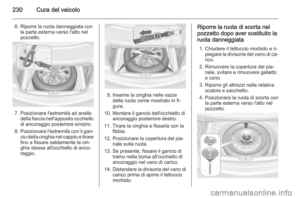 OPEL CASCADA 2015 Manuale di uso e manutenzione (in Italian) 230Cura del veicolo
6. Riporre la ruota danneggiata conla parte esterna verso l'alto nel
pozzetto.
7. Posizionare l'estremità ad anello della fascia nell'apposito occhiellodi ancoraggio p OPEL CASCADA 2015 Manuale di uso e manutenzione (in Italian) 230Cura del veicolo
6. Riporre la ruota danneggiata conla parte esterna verso l'alto nel
pozzetto.
7. Posizionare l'estremità ad anello della fascia nell'apposito occhiellodi ancoraggio p