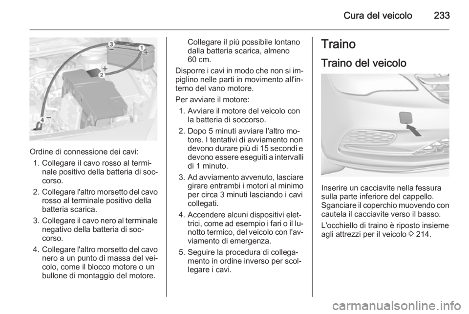 OPEL CASCADA 2015 Manuale di uso e manutenzione (in Italian) Cura del veicolo233
Ordine di connessione dei cavi:1. Collegare il cavo rosso al termi‐ nale positivo della batteria di soc‐
corso.
2. Collegare l'altro morsetto del cavo
rosso al terminale po OPEL CASCADA 2015 Manuale di uso e manutenzione (in Italian) Cura del veicolo233
Ordine di connessione dei cavi:1. Collegare il cavo rosso al termi‐ nale positivo della batteria di soc‐
corso.
2. Collegare l'altro morsetto del cavo
rosso al terminale po