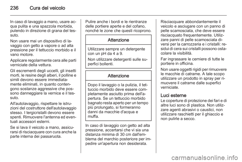 OPEL CASCADA 2015 Manuale di uso e manutenzione (in Italian) 236Cura del veicolo
In caso di lavaggio a mano, usare ac‐qua pulita e una spazzola morbida,
pulendo in direzione di grana del tes‐ suto.
Non usare mai un dispositivo di la‐
vaggio con getto a va OPEL CASCADA 2015 Manuale di uso e manutenzione (in Italian) 236Cura del veicolo
In caso di lavaggio a mano, usare ac‐qua pulita e una spazzola morbida,
pulendo in direzione di grana del tes‐ suto.
Non usare mai un dispositivo di la‐
vaggio con getto a va