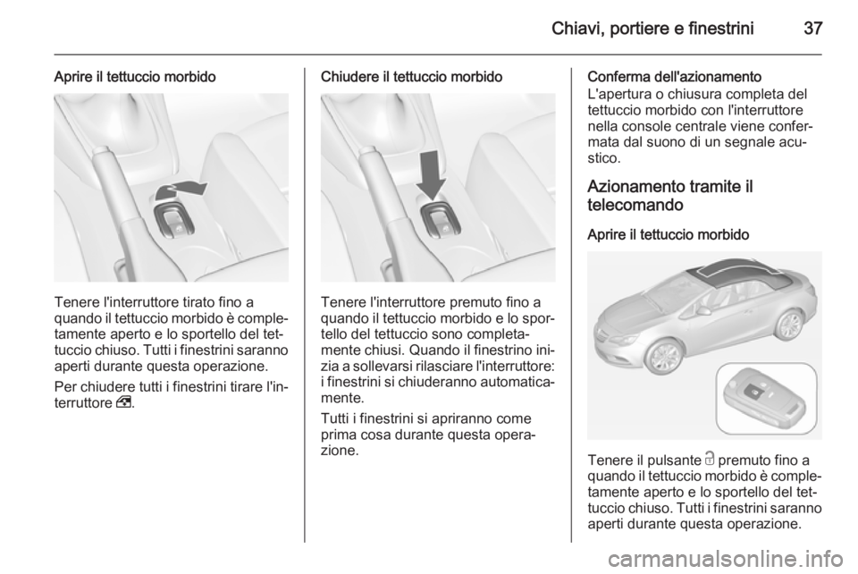 OPEL CASCADA 2015  Manuale di uso e manutenzione (in Italian) Chiavi, portiere e finestrini37
Aprire il tettuccio morbido
Tenere l'interruttore tirato fino a
quando il tettuccio morbido è comple‐
tamente aperto e lo sportello del tet‐
tuccio chiuso. Tut