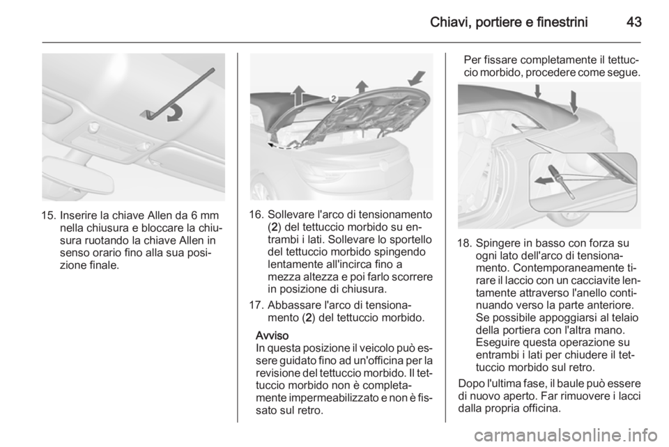 OPEL CASCADA 2015 Manuale di uso e manutenzione (in Italian) Chiavi, portiere e finestrini43
15. Inserire la chiave Allen da 6 mmnella chiusura e bloccare la chiu‐
sura ruotando la chiave Allen in
senso orario fino alla sua posi‐
zione finale.16. Sollevare OPEL CASCADA 2015 Manuale di uso e manutenzione (in Italian) Chiavi, portiere e finestrini43
15. Inserire la chiave Allen da 6 mmnella chiusura e bloccare la chiu‐
sura ruotando la chiave Allen in
senso orario fino alla sua posi‐
zione finale.16. Sollevare