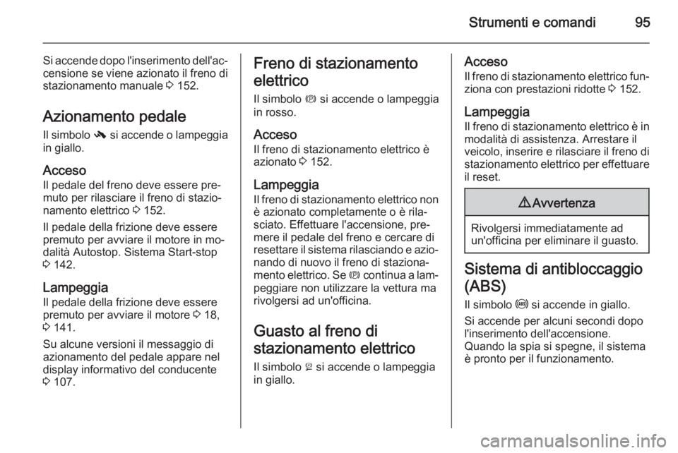 OPEL CASCADA 2015  Manuale di uso e manutenzione (in Italian) Strumenti e comandi95
Si accende dopo l'inserimento dell'ac‐censione se viene azionato il freno di
stazionamento manuale  3 152.
Azionamento pedale Il simbolo  - si accende o lampeggia
in gi