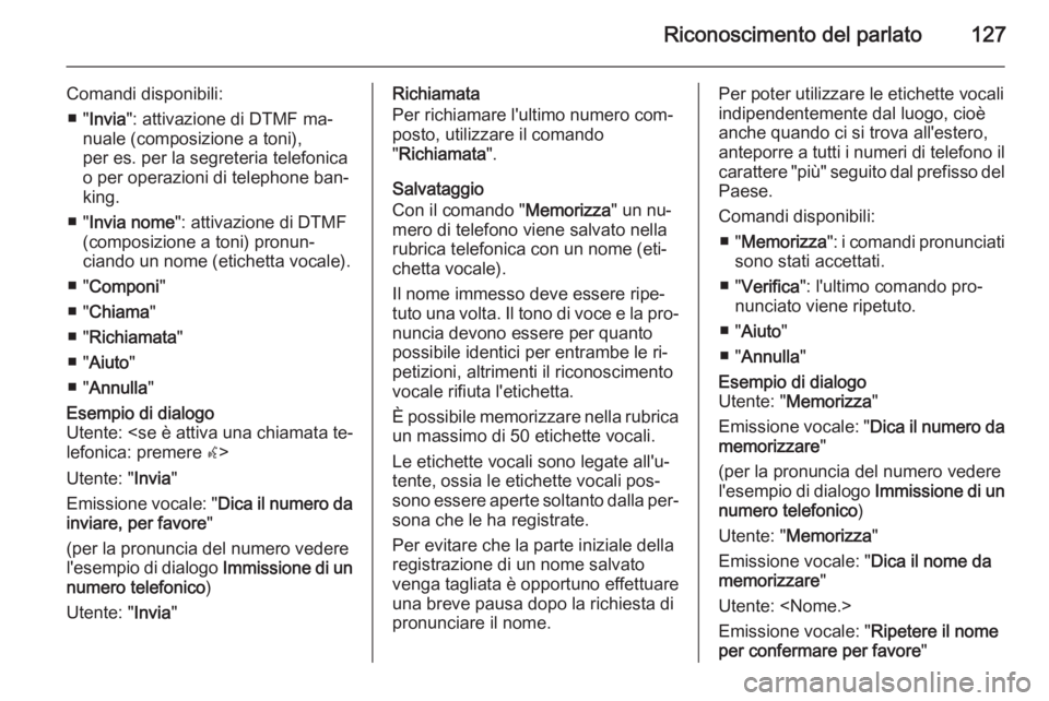 OPEL CASCADA 2015.5 Manuale del sistema Infotainment (in Italian) Riconoscimento del parlato127
Comandi disponibili:■ " Invia ": attivazione di DTMF ma‐
nuale (composizione a toni),
per es. per la segreteria telefonica
o per operazioni di telephone ban OPEL CASCADA 2015.5 Manuale del sistema Infotainment (in Italian) Riconoscimento del parlato127
Comandi disponibili:■ " Invia ": attivazione di DTMF ma‐
nuale (composizione a toni),
per es. per la segreteria telefonica
o per operazioni di telephone ban
