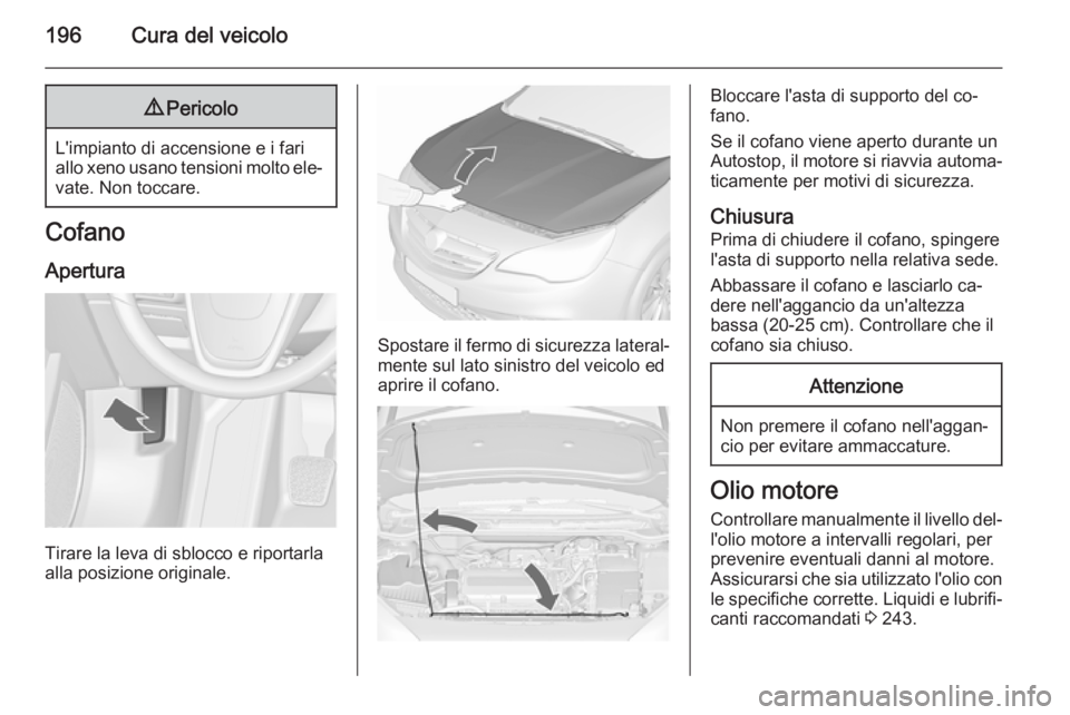OPEL CASCADA 2015.5  Manuale di uso e manutenzione (in Italian) 196Cura del veicolo9Pericolo
L'impianto di accensione e i fari
allo xeno usano tensioni molto ele‐ vate. Non toccare.
Cofano
Apertura
Tirare la leva di sblocco e riportarla
alla posizione origin