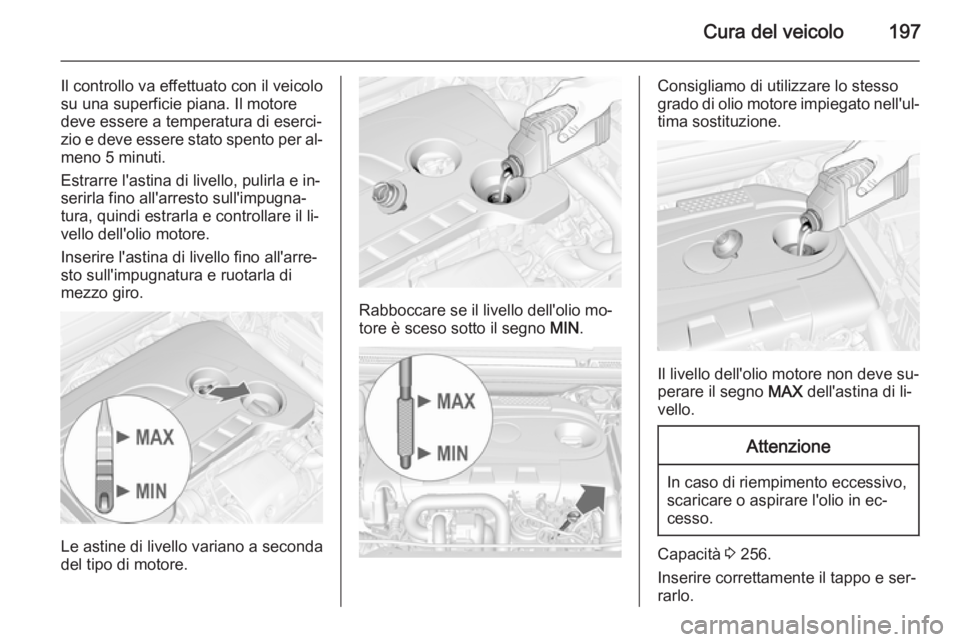 OPEL CASCADA 2015.5  Manuale di uso e manutenzione (in Italian) Cura del veicolo197
Il controllo va effettuato con il veicolo
su una superficie piana. Il motore deve essere a temperatura di eserci‐
zio e deve essere stato spento per al‐
meno 5 minuti.
Estrarre