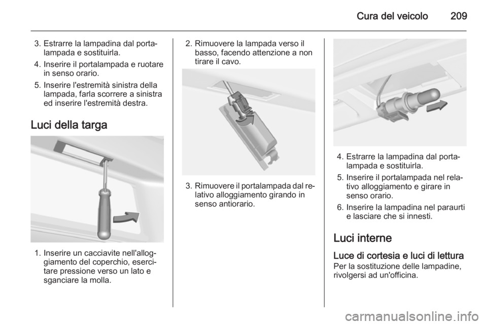 OPEL CASCADA 2015.5 Manuale di uso e manutenzione (in Italian) Cura del veicolo209
3. Estrarre la lampadina dal porta‐lampada e sostituirla.
4. Inserire il portalampada e ruotare in senso orario.
5. Inserire l'estremità sinistra della lampada, farla scorre OPEL CASCADA 2015.5 Manuale di uso e manutenzione (in Italian) Cura del veicolo209
3. Estrarre la lampadina dal porta‐lampada e sostituirla.
4. Inserire il portalampada e ruotare in senso orario.
5. Inserire l'estremità sinistra della lampada, farla scorre