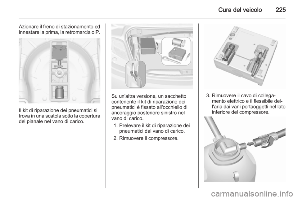 OPEL CASCADA 2015.5 Manuale di uso e manutenzione (in Italian) Cura del veicolo225
Azionare il freno di stazionamento ed
innestare la prima, la retromarcia o P.
Il kit di riparazione dei pneumatici si
trova in una scatola sotto la copertura
del pianale nel vano OPEL CASCADA 2015.5 Manuale di uso e manutenzione (in Italian) Cura del veicolo225
Azionare il freno di stazionamento ed
innestare la prima, la retromarcia o P.
Il kit di riparazione dei pneumatici si
trova in una scatola sotto la copertura
del pianale nel vano