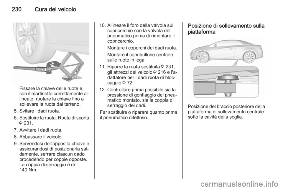 OPEL CASCADA 2015.5  Manuale di uso e manutenzione (in Italian) 230Cura del veicolo
Fissare la chiave delle ruote e,
con il martinetto correttamente al‐ lineato, ruotare la chiave fino a
sollevare la ruota dal terreno.
5. Svitare i dadi ruota.
6. Sostituire la r