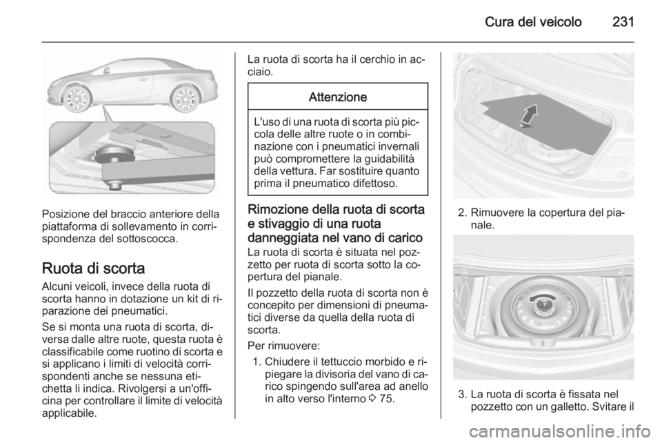 OPEL CASCADA 2015.5  Manuale di uso e manutenzione (in Italian) Cura del veicolo231
Posizione del braccio anteriore della
piattaforma di sollevamento in corri‐
spondenza del sottoscocca.
Ruota di scorta Alcuni veicoli, invece della ruota di
scorta hanno in dotaz