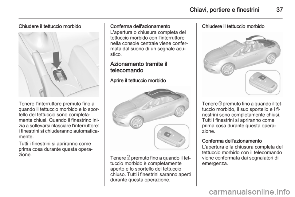 OPEL CASCADA 2015.5  Manuale di uso e manutenzione (in Italian) Chiavi, portiere e finestrini37
Chiudere il tettuccio morbido
Tenere l'interruttore premuto fino a
quando il tettuccio morbido e lo spor‐
tello del tettuccio sono completa‐
mente chiusi. Quand