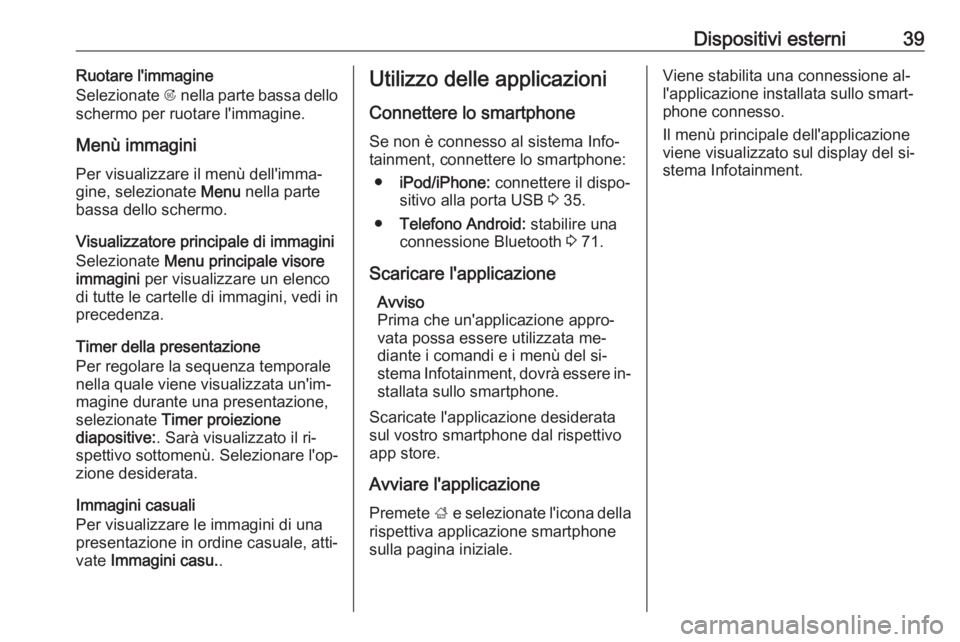 OPEL CASCADA 2016  Manuale del sistema Infotainment (in Italian) Dispositivi esterni39Ruotare l'immagine
Selezionate  R nella parte bassa dello
schermo per ruotare l'immagine.
Menù immagini Per visualizzare il menù dell'imma‐gine, selezionate  Menu 