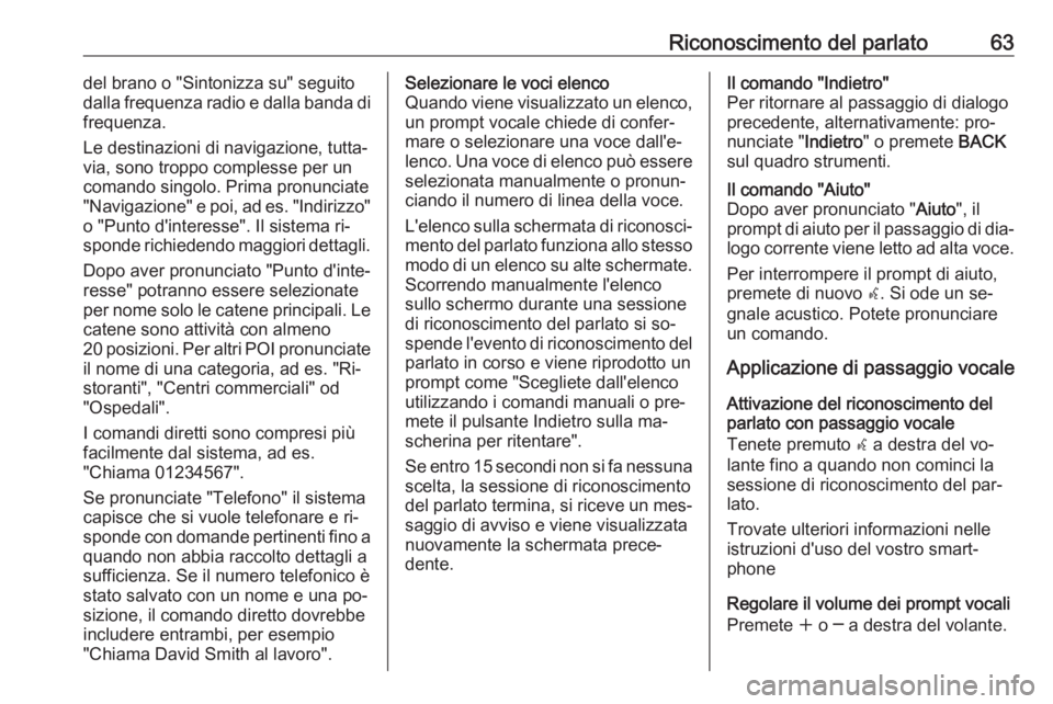 OPEL CASCADA 2016 Manuale del sistema Infotainment (in Italian) Riconoscimento del parlato63del brano o "Sintonizza su" seguitodalla frequenza radio e dalla banda di
frequenza.
Le destinazioni di navigazione, tutta‐
via, sono troppo complesse per un
coma OPEL CASCADA 2016 Manuale del sistema Infotainment (in Italian) Riconoscimento del parlato63del brano o "Sintonizza su" seguitodalla frequenza radio e dalla banda di
frequenza.
Le destinazioni di navigazione, tutta‐
via, sono troppo complesse per un
coma