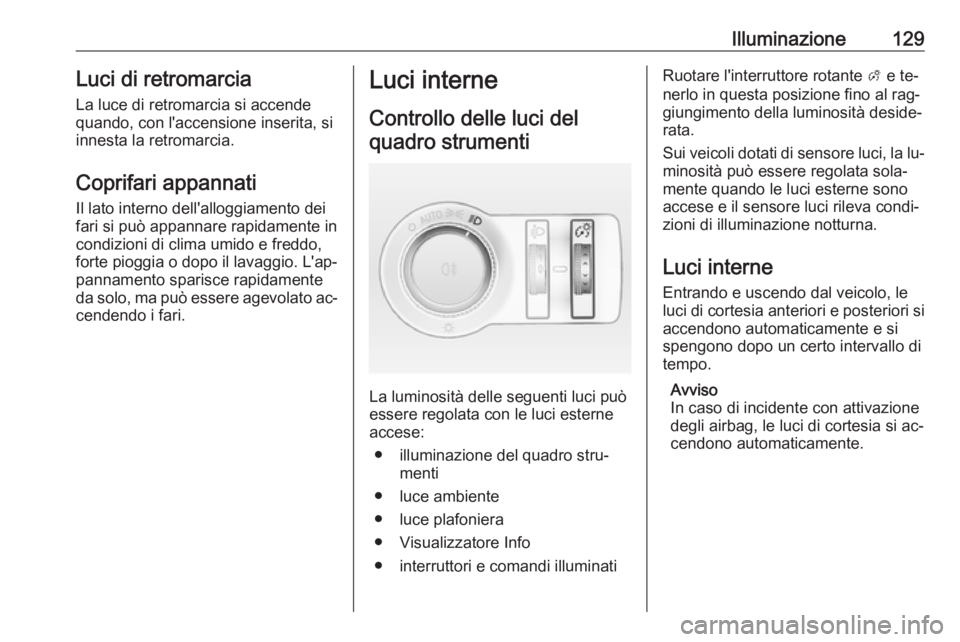 OPEL CASCADA 2016  Manuale di uso e manutenzione (in Italian) Illuminazione129Luci di retromarciaLa luce di retromarcia si accendequando, con l'accensione inserita, si
innesta la retromarcia.
Coprifari appannati
Il lato interno dell'alloggiamento dei
far