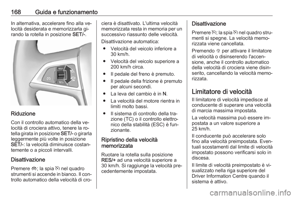 OPEL CASCADA 2016  Manuale di uso e manutenzione (in Italian) 168Guida e funzionamentoIn alternativa, accelerare fino alla ve‐
locità desiderata e memorizzarla gi‐
rando la rotella in posizione  SET/-.
Riduzione
Con il controllo automatico della ve‐
locit