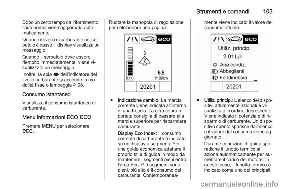 OPEL CASCADA 2016.5  Manuale di uso e manutenzione (in Italian) Strumenti e comandi103Dopo un certo tempo dal rifornimento,
l'autonomia viene aggiornata auto‐
maticamente.
Quando il livello di carburante nel ser‐ batoio è basso, il display visualizza un
m