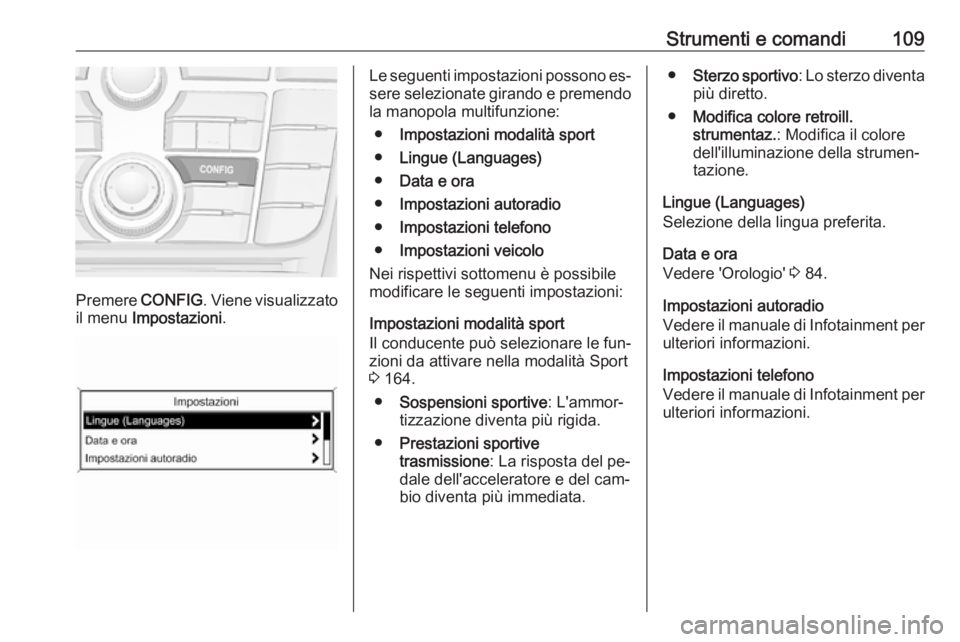 OPEL CASCADA 2016.5 Manuale di uso e manutenzione (in Italian) Strumenti e comandi109
Premere CONFIG. Viene visualizzato
il menu Impostazioni .
Le seguenti impostazioni possono es‐
sere selezionate girando e premendo
la manopola multifunzione:
● Impostazioni OPEL CASCADA 2016.5 Manuale di uso e manutenzione (in Italian) Strumenti e comandi109
Premere CONFIG. Viene visualizzato
il menu Impostazioni .
Le seguenti impostazioni possono es‐
sere selezionate girando e premendo
la manopola multifunzione:
● Impostazioni