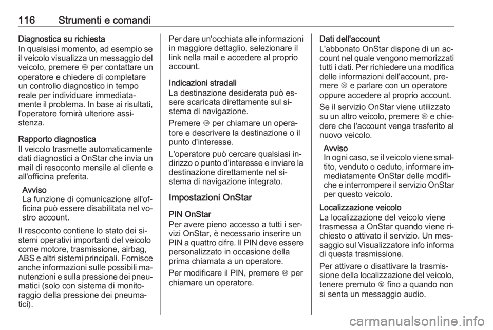 OPEL CASCADA 2016.5  Manuale di uso e manutenzione (in Italian) 116Strumenti e comandiDiagnostica su richiesta
In qualsiasi momento, ad esempio se il veicolo visualizza un messaggio del
veicolo, premere  Z per contattare un
operatore e chiedere di completare un co